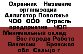 Охранник › Название организации ­ Аллигатор-Поволжье-3, ЧОО, ООО › Отрасль предприятия ­ ЧОП › Минимальный оклад ­ 20 000 - Все города Работа » Вакансии   . Брянская обл.,Сельцо г.